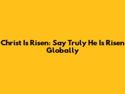 Christ Is Risen: Say 'Truly He Is Risen' Globally