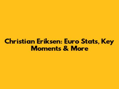 Christian Eriksen: Euro Stats, Key Moments & More