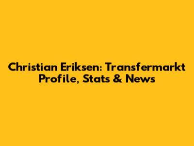 Christian Eriksen: Transfermarkt Profile, Stats & News
