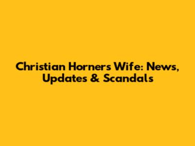 Christian Horner's Wife: News, Updates & Scandals