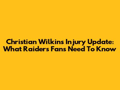 Christian Wilkins Injury Update: What Raiders Fans Need To Know