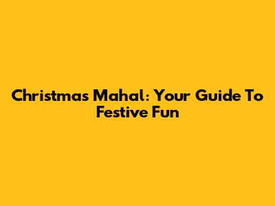 Christmas Mahal: Your Guide To Festive Fun