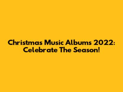 Christmas Music Albums 2022: Celebrate The Season!