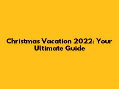 Christmas Vacation 2022: Your Ultimate Guide
