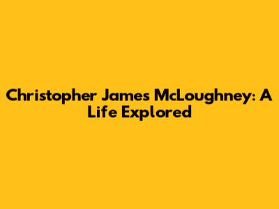 Christopher James McLoughney: A Life Explored