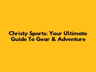 Christy Sports: Your Ultimate Guide To Gear & Adventure