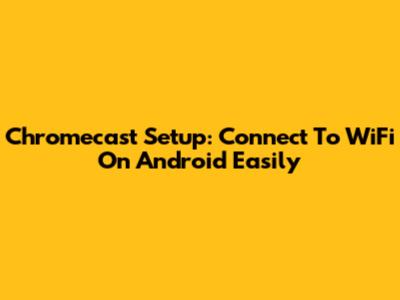 Chromecast Setup: Connect To WiFi On Android Easily