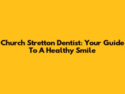 Church Stretton Dentist: Your Guide To A Healthy Smile