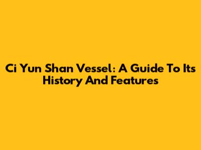 Ci Yun Shan Vessel: A Guide To Its History And Features