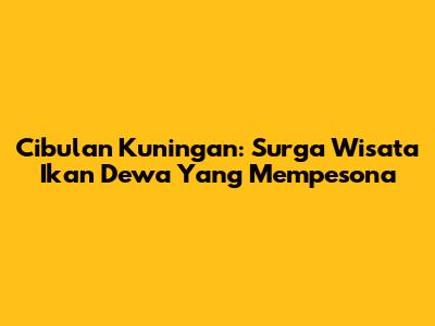 Cibulan Kuningan: Surga Wisata Ikan Dewa Yang Mempesona