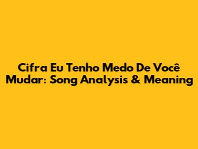 Cifra Eu Tenho Medo De Você Mudar: Song Analysis & Meaning