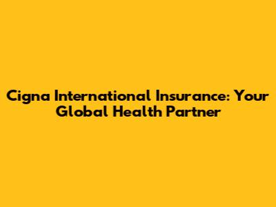 Cigna International Insurance: Your Global Health Partner