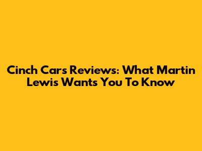 Cinch Cars Reviews: What Martin Lewis Wants You To Know