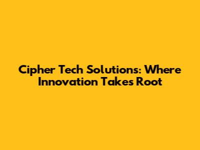 Cipher Tech Solutions: Where Innovation Takes Root