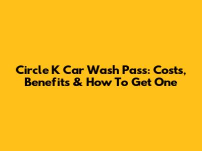 Circle K Car Wash Pass: Costs, Benefits & How To Get One