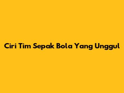 Ciri Tim Sepak Bola Yang Unggul