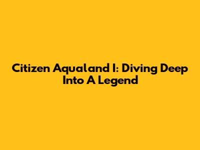 Citizen Aqualand I: Diving Deep Into A Legend