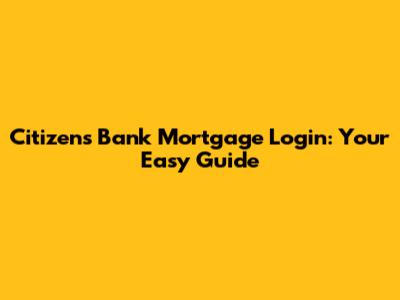 Citizens Bank Mortgage Login: Your Easy Guide