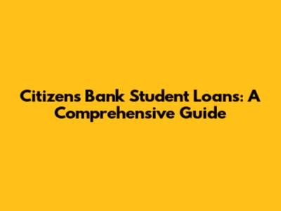 Citizens Bank Student Loans: A Comprehensive Guide