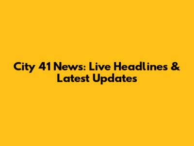 City 41 News: Live Headlines & Latest Updates