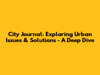 City Journal: Exploring Urban Issues & Solutions - A Deep Dive