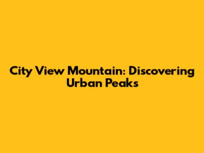 City View Mountain: Discovering Urban Peaks