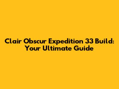 Clair Obscur Expedition 33 Build: Your Ultimate Guide