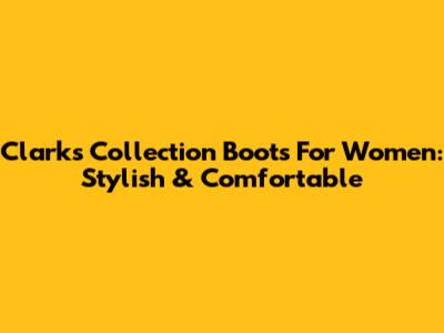 Clarks Collection Boots For Women: Stylish & Comfortable