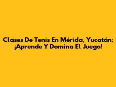 Clases De Tenis En Mérida, Yucatán: ¡Aprende Y Domina El Juego!