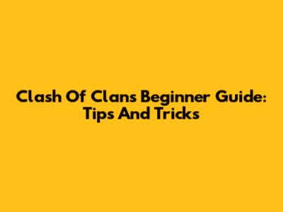 Clash Of Clans Beginner Guide: Tips And Tricks
