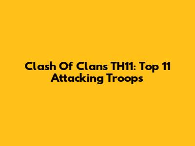 Clash Of Clans TH11: Top 11 Attacking Troops