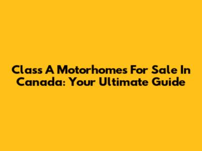 Class A Motorhomes For Sale In Canada: Your Ultimate Guide