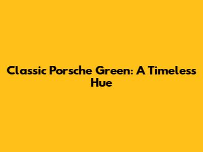 Classic Porsche Green: A Timeless Hue