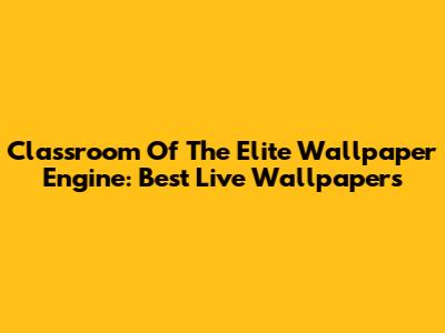 Classroom Of The Elite Wallpaper Engine: Best Live Wallpapers