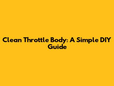 Clean Throttle Body: A Simple DIY Guide