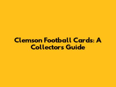 Clemson Football Cards: A Collector's Guide