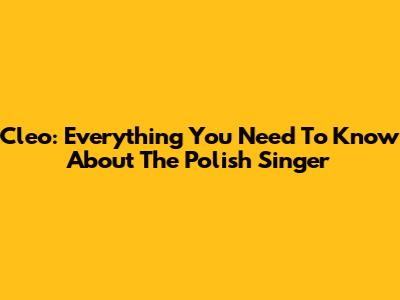 Cleo: Everything You Need To Know About The Polish Singer