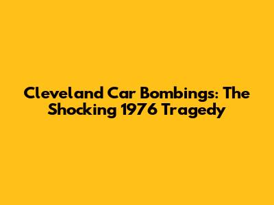 Cleveland Car Bombings: The Shocking 1976 Tragedy
