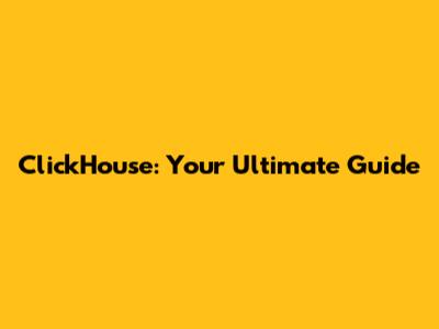 ClickHouse: Your Ultimate Guide