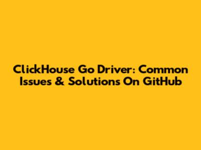 ClickHouse Go Driver: Common Issues & Solutions On GitHub