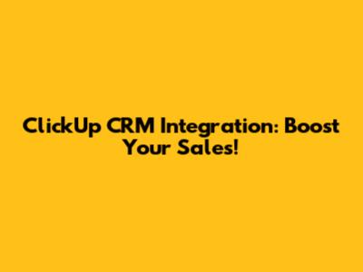 ClickUp CRM Integration: Boost Your Sales!