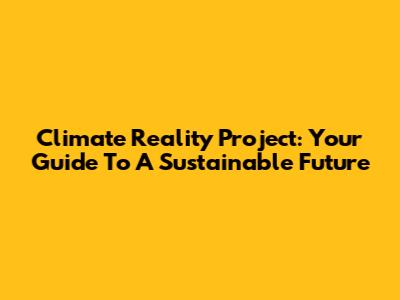 Climate Reality Project: Your Guide To A Sustainable Future