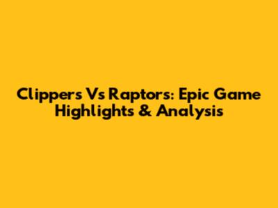 Clippers Vs Raptors: Epic Game Highlights & Analysis