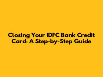 Closing Your IDFC Bank Credit Card: A Step-by-Step Guide