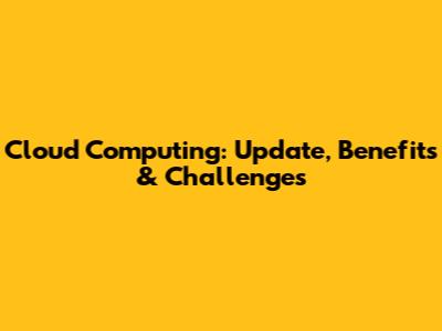 Cloud Computing: Update, Benefits & Challenges
