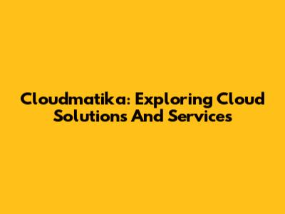 Cloudmatika: Exploring Cloud Solutions And Services