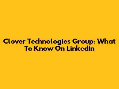 Clover Technologies Group: What To Know On LinkedIn