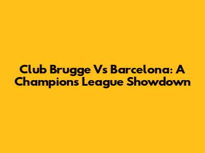 Club Brugge Vs Barcelona: A Champions League Showdown