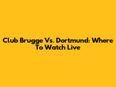Club Brugge Vs. Dortmund: Where To Watch Live