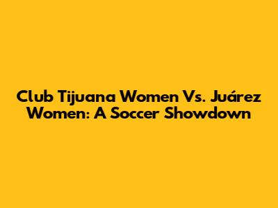 Club Tijuana Women Vs. Juárez Women: A Soccer Showdown